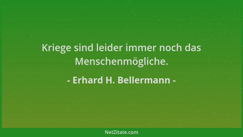 Erhard H. Bellermann - Kriege sind leider immer noch das Menschenmögliche....