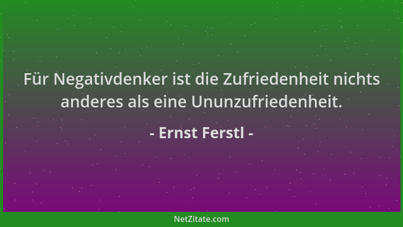 Ernst Ferstl - Für Negativdenker ist die Zufriedenheit nichts anderes als eine Ununzufriedenheit....