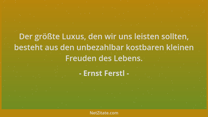 Ernst Ferstl - Der größte Luxus, den wir uns leisten sollten, besteht aus den unbezahlbar kostbaren kleinen Freuden des Leb...
