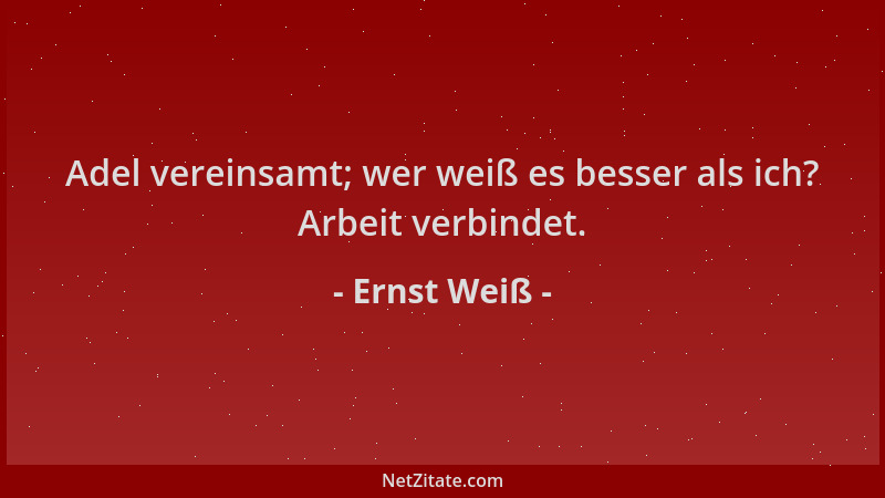 Ernst Weiß - Adel vereinsamt; wer weiß es besser als ich? Arbeit verbindet....