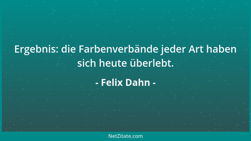 Felix Dahn - Ergebnis: die Farbenverbände jeder Art haben sich heute überlebt....