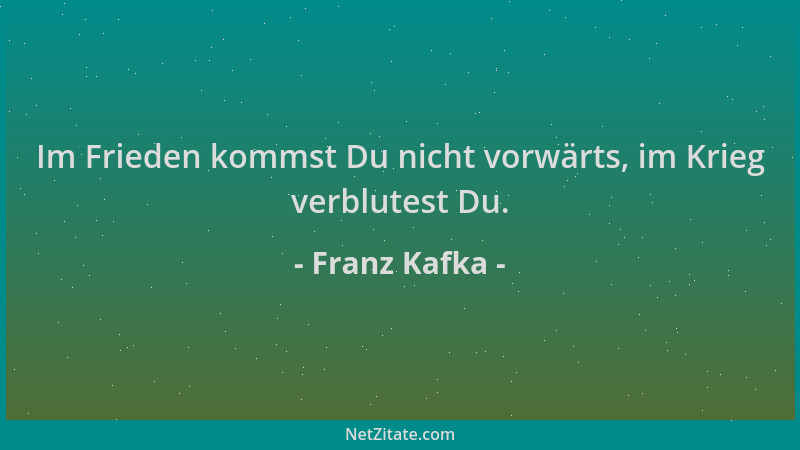 Franz Kafka - Im Frieden kommst Du nicht vorwärts, im Krieg verblutest Du....