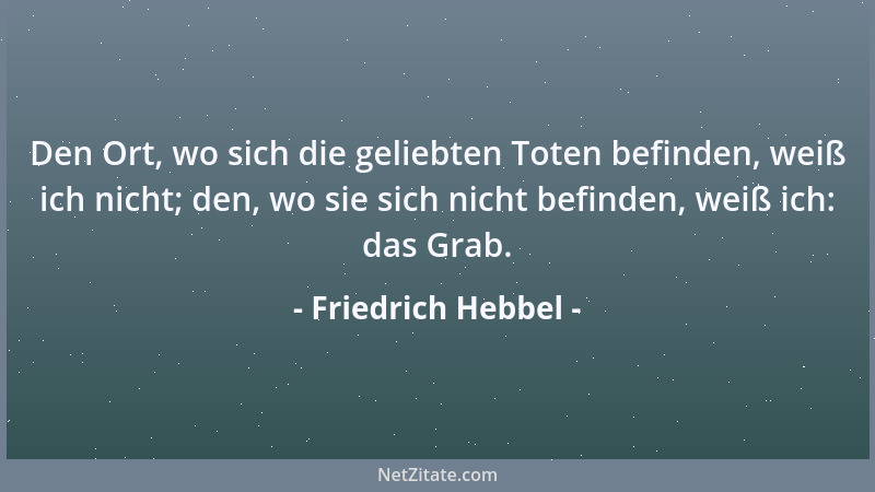 Friedrich Hebbel - Den Ort, wo sich die geliebten Toten befinden, weiß ich nicht; den, wo sie sich nicht befinden, weiß ich...