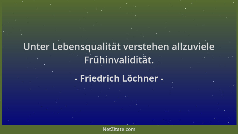 Friedrich Löchner - Unter Lebensqualität verstehen allzuviele Frühinvalidität....