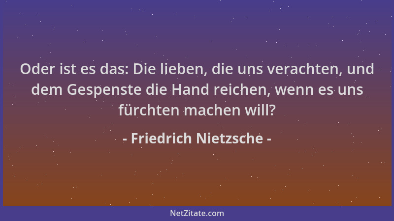 Friedrich Nietzsche - Oder ist es das: Die lieben, die uns verachten, und dem Gespenste die Hand reichen, wenn es uns fürch...
