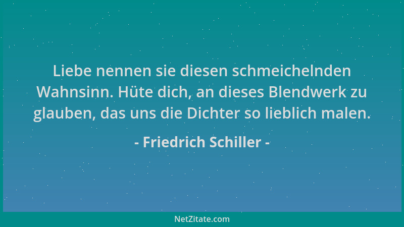 Friedrich Schiller - Liebe nennen sie diesen schmeichelnden Wahnsinn. Hüte dich, an dieses Blendwerk zu glauben, das uns di...