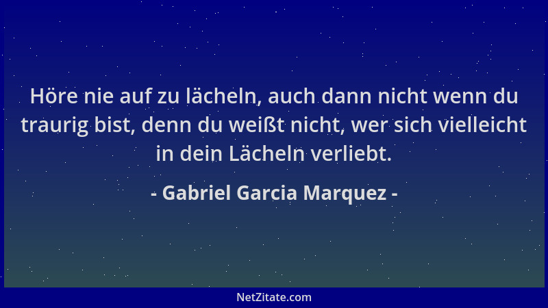 Gabriel Garcia Marquez - Höre nie auf zu lächeln, auch dann nicht wenn du traurig bist, denn du weißt nicht, wer sich viell...