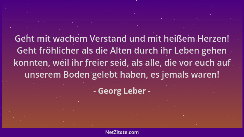 Georg Leber - Geht mit wachem Verstand und mit heißem Herzen! Geht fröhlicher als die Alten durch ihr Leben gehen konnten,...