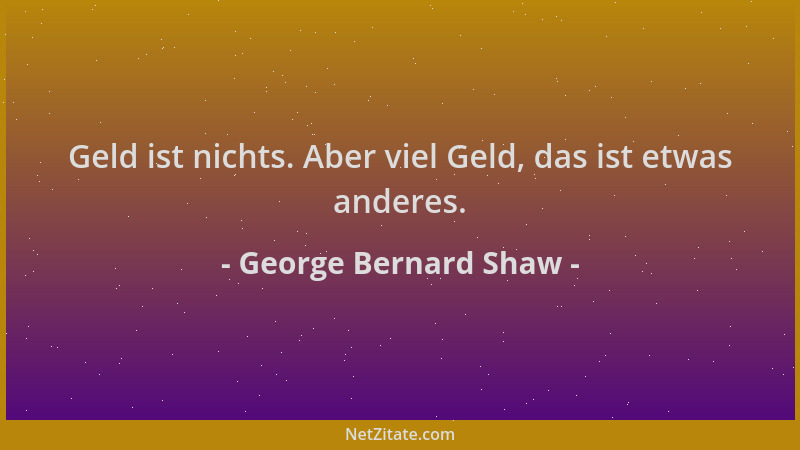 George Bernard Shaw - Geld ist nichts. Aber viel Geld, das ist etwas anderes....
