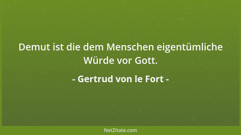 Gertrud von le Fort - Demut ist die dem Menschen eigentümliche Würde vor Gott....