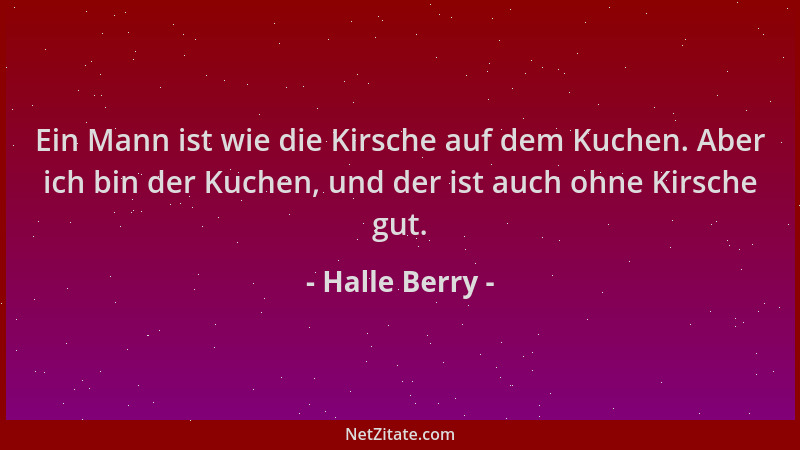 Halle Berry - Ein Mann ist wie die Kirsche auf dem Kuchen. Aber ich bin der Kuchen, und der ist auch ohne Kirsche gut....