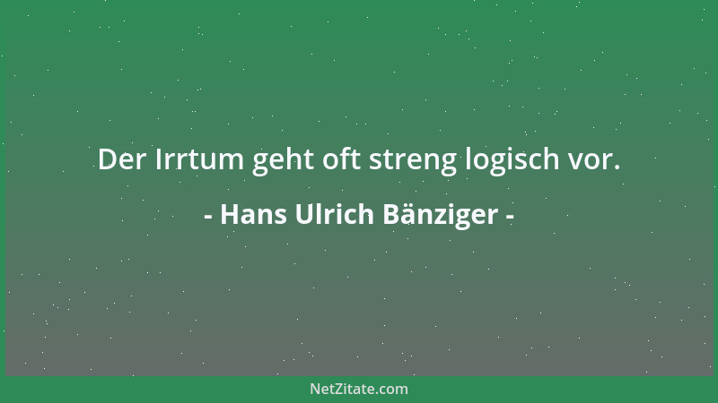 Hans Ulrich Bänziger - Der Irrtum geht oft streng logisch vor....