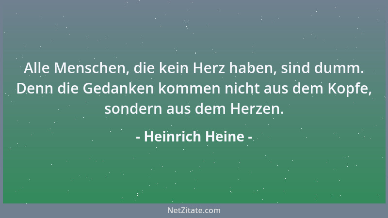Heinrich Heine - Alle Menschen, die kein Herz haben, sind dumm. Denn die Gedanken kommen nicht aus dem Kopfe, sondern aus d...
