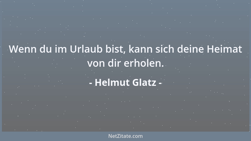 Helmut Glatz - Wenn du im Urlaub bist, kann sich deine Heimat von dir erholen....