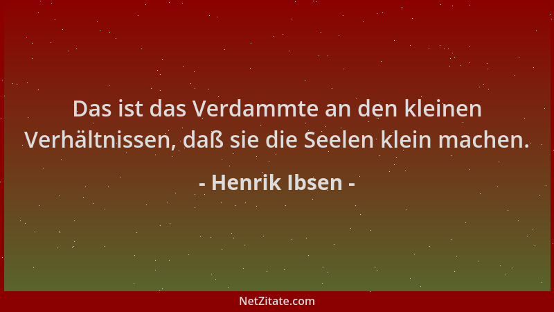 Henrik Ibsen - Das ist das Verdammte an den kleinen Verhältnissen, daß sie die Seelen klein machen....