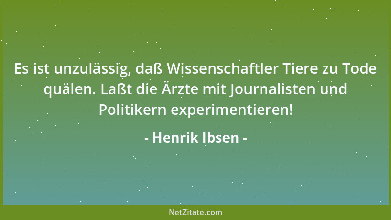 Henrik Ibsen - Es ist unzulässig, daß Wissenschaftler Tiere zu Tode quälen. Laßt die Ärzte mit Journalisten und Politikern...