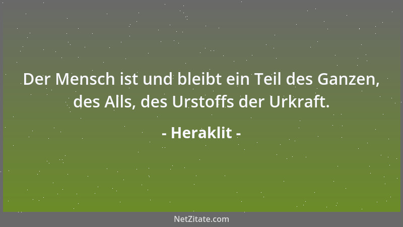 Heraklit - Der Mensch ist und bleibt ein Teil des Ganzen, des Alls, des Urstoffs der Urkraft....