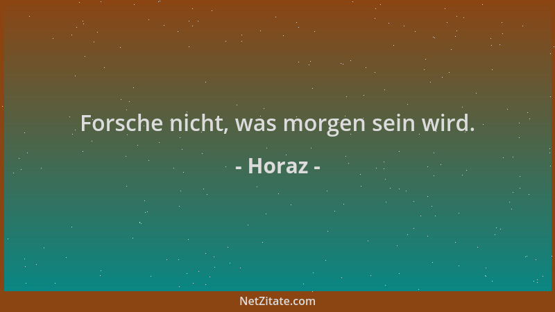 Horaz - Forsche nicht, was morgen sein wird....