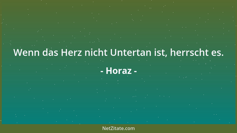 Horaz - Wenn das Herz nicht Untertan ist, herrscht es....