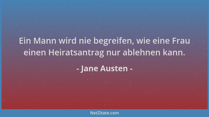 Jane Austen - Ein Mann wird nie begreifen, wie eine Frau einen Heiratsantrag nur ablehnen kann....