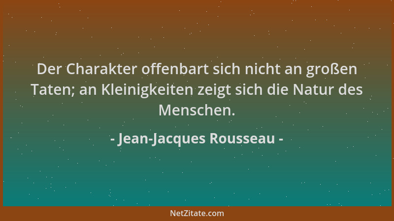 Jean-Jacques Rousseau - Der Charakter offenbart sich nicht an großen Taten; an Kleinigkeiten zeigt sich die Natur des Mensc...