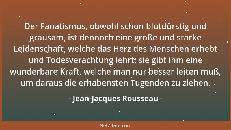 Jean-Jacques Rousseau - Der Fanatismus, obwohl schon blutdürstig und grausam, ist dennoch eine große und starke Leidenschaf...