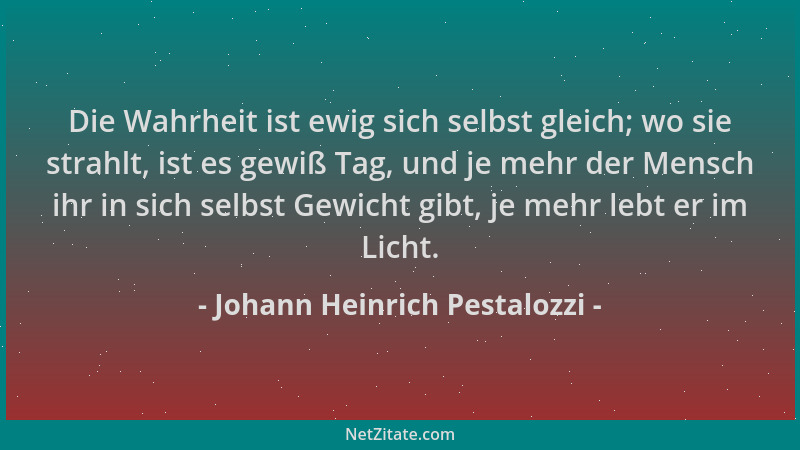 Johann Heinrich Pestalozzi - Die Wahrheit ist ewig sich selbst gleich; wo sie strahlt, ist es gewiß Tag, und je mehr der Me...