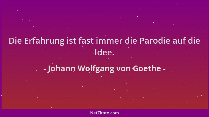 Johann Wolfgang von Goethe - Die Erfahrung ist fast immer die Parodie auf die Idee....