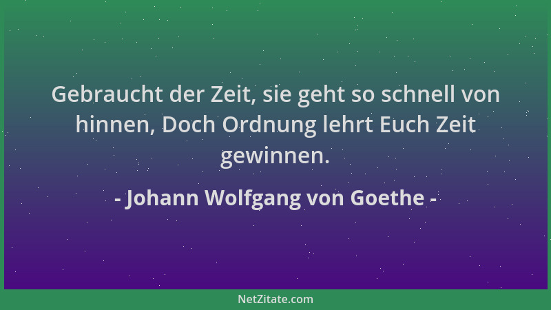 Johann Wolfgang von Goethe - Gebraucht der Zeit, sie geht so schnell von hinnen, Doch Ordnung lehrt Euch Zeit gewinnen....