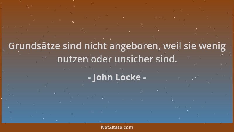 John Locke - Grundsätze sind nicht angeboren, weil sie wenig nutzen oder unsicher sind....