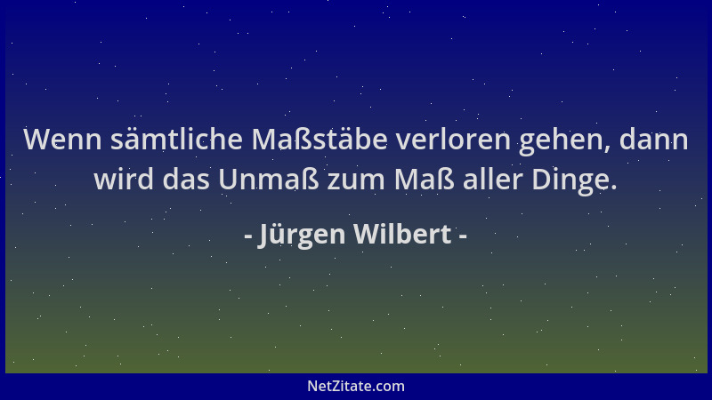 Jürgen Wilbert - Wenn sämtliche Maßstäbe verloren gehen, dann wird das Unmaß zum Maß aller Dinge....