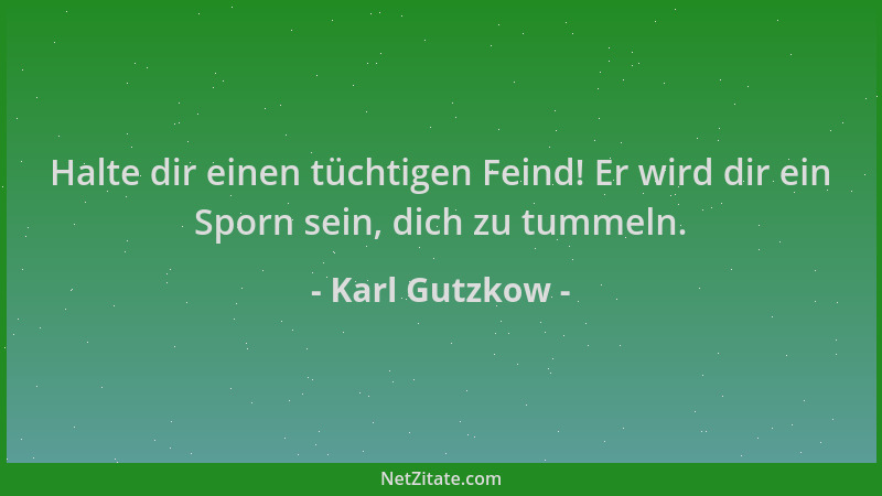 Karl Gutzkow - Halte dir einen tüchtigen Feind! Er wird dir ein Sporn sein, dich zu tummeln....