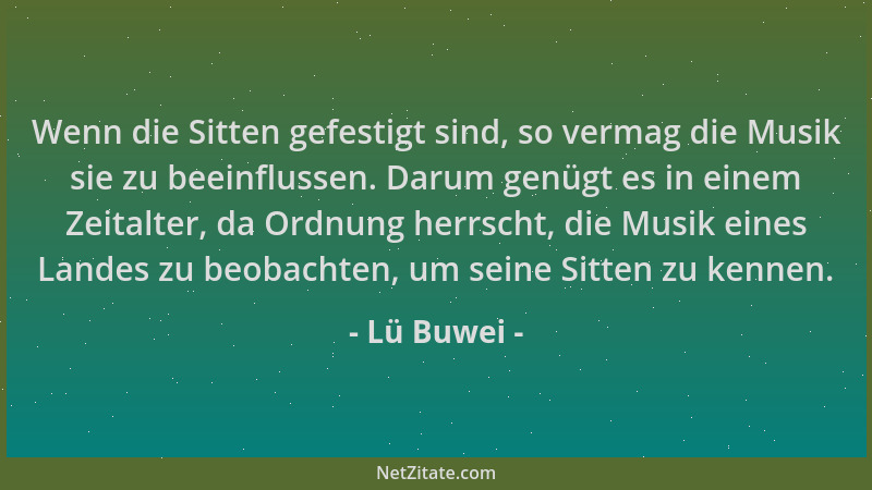 Lü Buwei - Wenn die Sitten gefestigt sind, so vermag die Musik sie zu beeinflussen. Darum genügt es in einem Zeitalter, da...