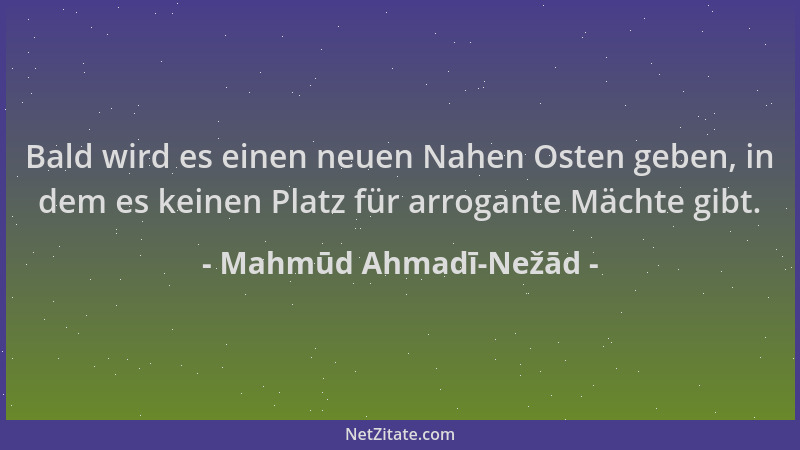 Mahmūd Ahmadī-Nežād - Bald wird es einen neuen Nahen Osten geben, in dem es keinen Platz für arrogante Mächte gibt....