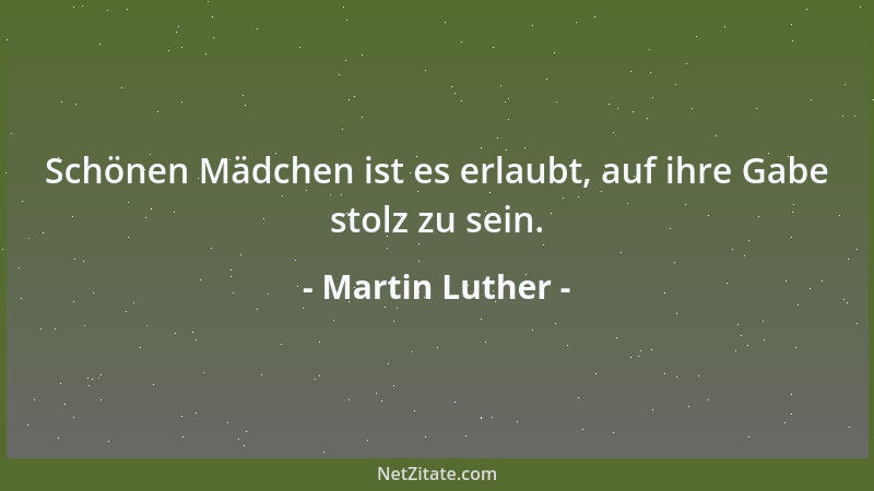 Martin Luther - Schönen Mädchen ist es erlaubt, auf ihre Gabe stolz zu sein....