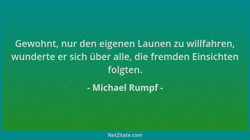 Michael Rumpf - Gewohnt, nur den eigenen Launen zu willfahren, wunderte er sich über alle, die fremden Einsichten folgten....