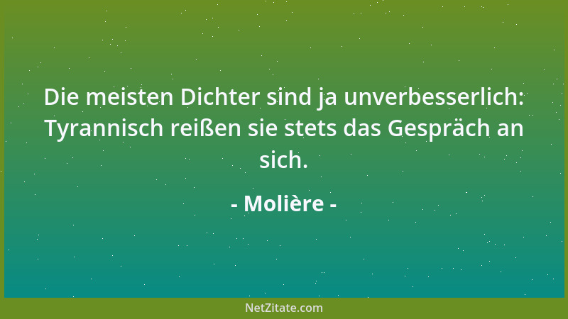 Molière - Die meisten Dichter sind ja unverbesserlich: Tyrannisch reißen sie stets das Gespräch an sich....