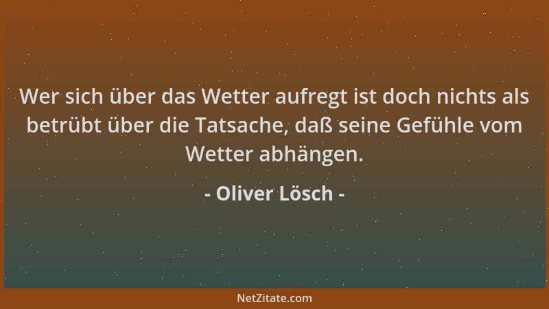 Oliver Lösch - Wer sich über das Wetter aufregt ist doch nichts als betrübt über die Tatsache, daß seine Gefühle vom Wetter...