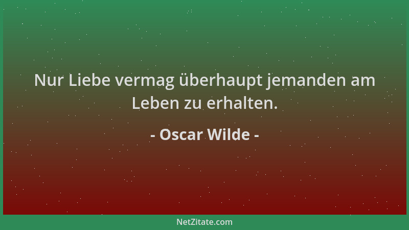Oscar Wilde - Nur Liebe vermag überhaupt jemanden am Leben zu erhalten....