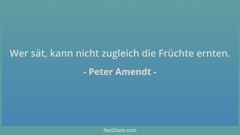 Peter Amendt - Wer sät, kann nicht zugleich die Früchte ernten....