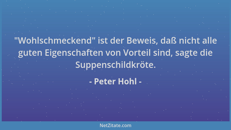 Peter Hohl -  "Wohlschmeckend " ist der Beweis, daß nicht alle guten Eigenschaften von Vorteil sind, sagte die Suppenschildkr...