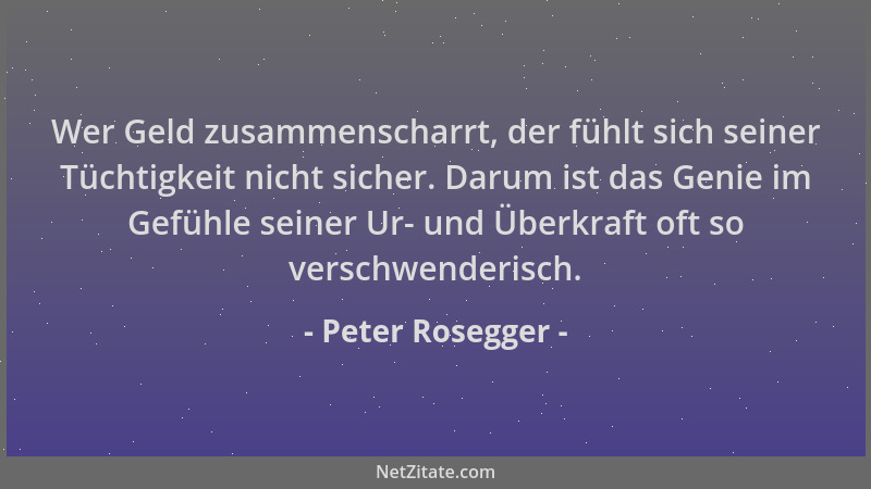 Peter Rosegger - Wer Geld zusammenscharrt, der fühlt sich seiner Tüchtigkeit nicht sicher. Darum ist das Genie im Gefühle s...