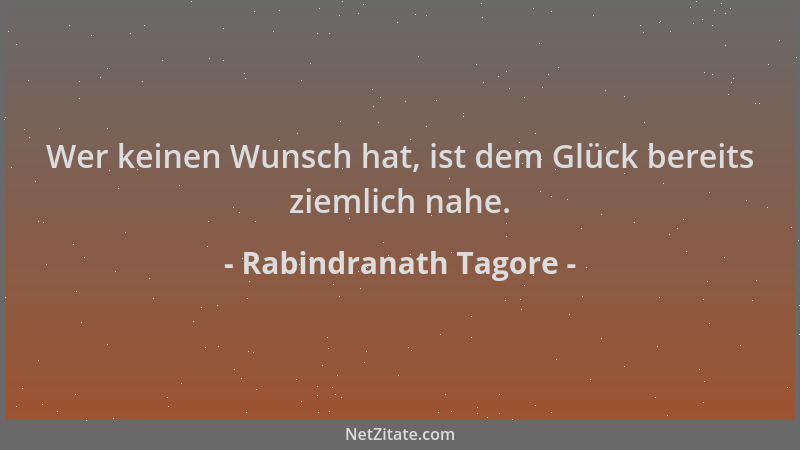 Rabindranath Tagore - Wer keinen Wunsch hat, ist dem Glück bereits ziemlich nahe....