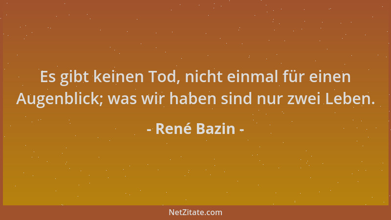René Bazin - Es gibt keinen Tod, nicht einmal für einen Augenblick; was wir haben sind nur zwei Leben....