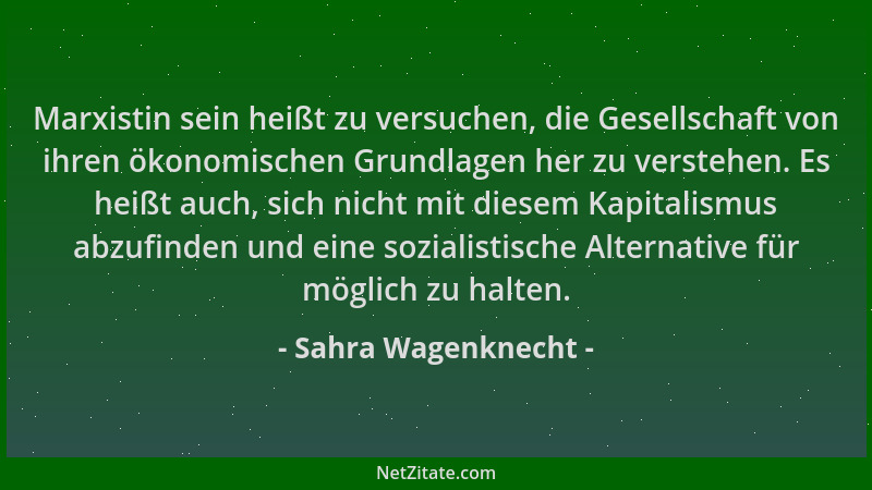 Sahra Wagenknecht - Marxistin sein heißt zu versuchen, die Gesellschaft von ihren ökonomischen Grundlagen her zu verstehen....