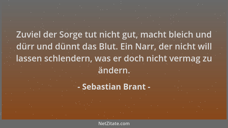 Sebastian Brant - Zuviel der Sorge tut nicht gut, macht bleich und dürr und dünnt das Blut. Ein Narr, der nicht will lassen...
