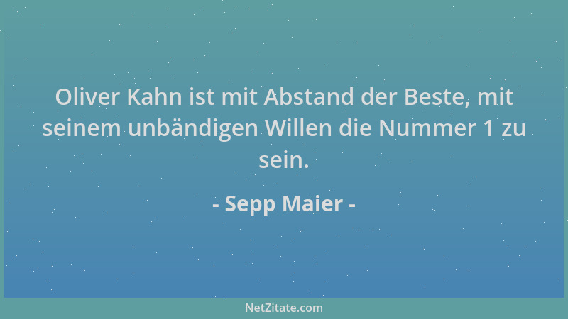 Sepp Maier - Oliver Kahn ist mit Abstand der Beste, mit seinem unbändigen Willen die Nummer 1 zu sein....