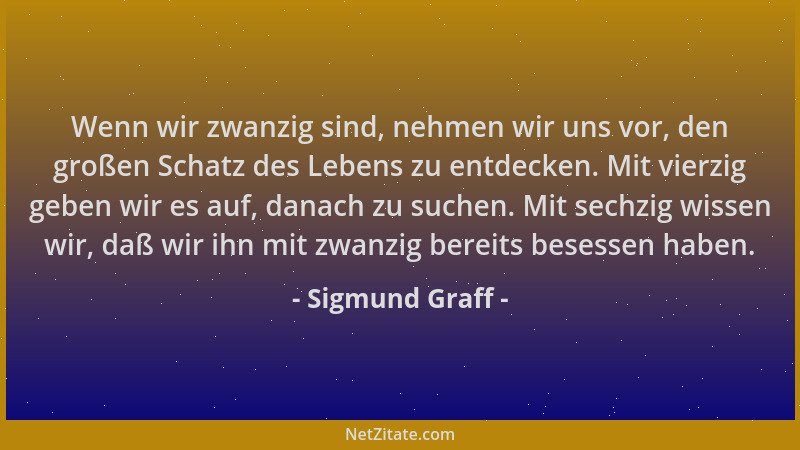 Sigmund Graff - Wenn wir zwanzig sind, nehmen wir uns vor, den großen Schatz des Lebens zu entdecken. Mit vierzig geben wir...