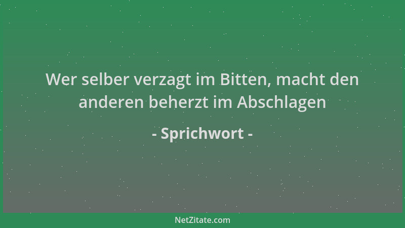 Sprichwort - Wer selber verzagt im Bitten, macht den anderen beherzt im Abschlagen...