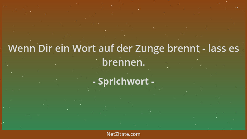 Sprichwort - Wenn Dir ein Wort auf der Zunge brennt - lass es brennen....